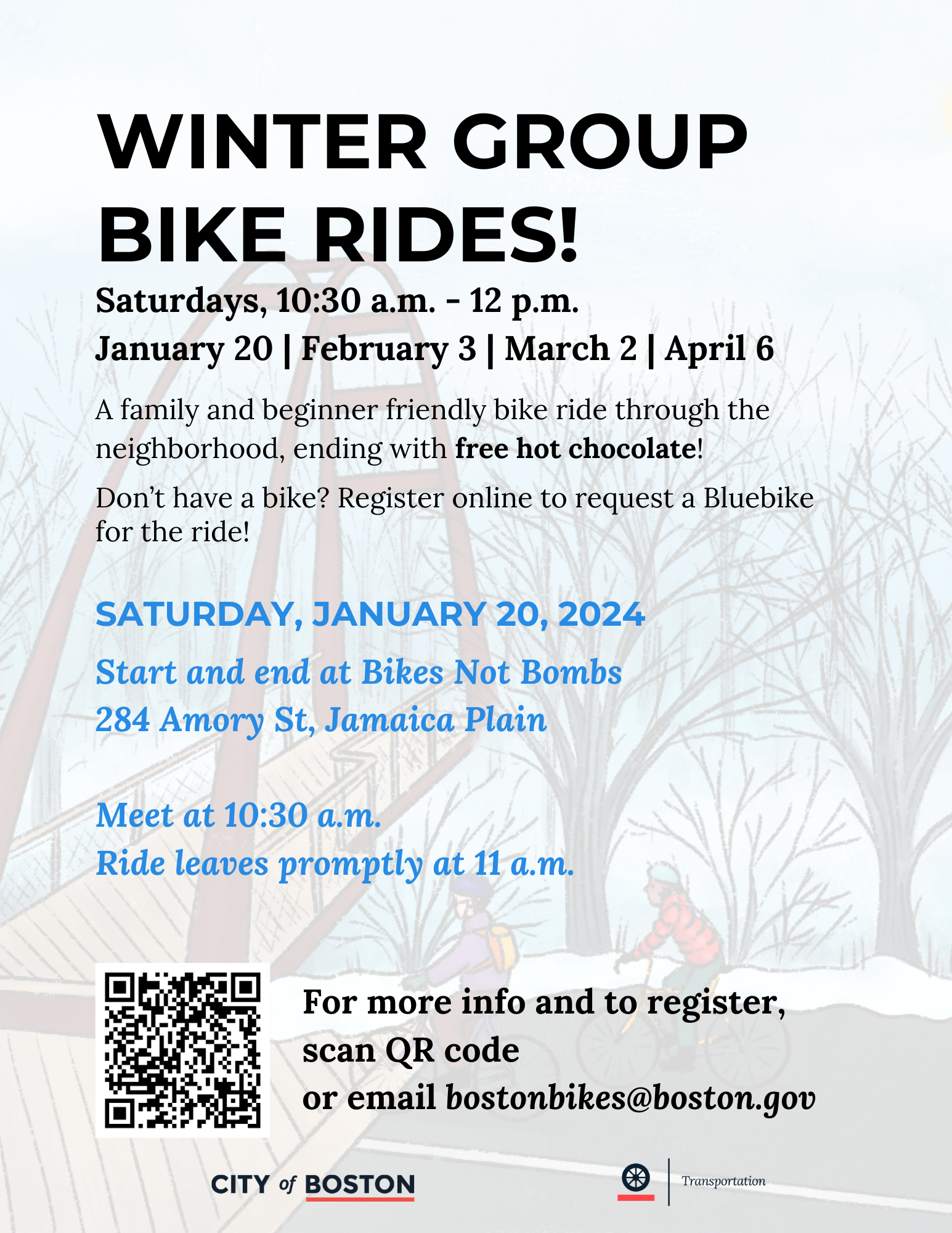 Winter Group Bike Rides! Saturdays, 10:30am to 12pm on January 20th, February 3rd, March 2nd, and April 6. A family and beginner friendly bike ride through the neighborhood, ending with free hot chocolate! Don't have a bike? Register online to request a Bluebike for the ride. January 20th 2024: Start and end at Bikes Not Bombs, 284 Amory St, Jamaica Plain. Meet at 10:30am. Ride leaves promptly at 11am. Email bostonbikes@boston.gov for more info.