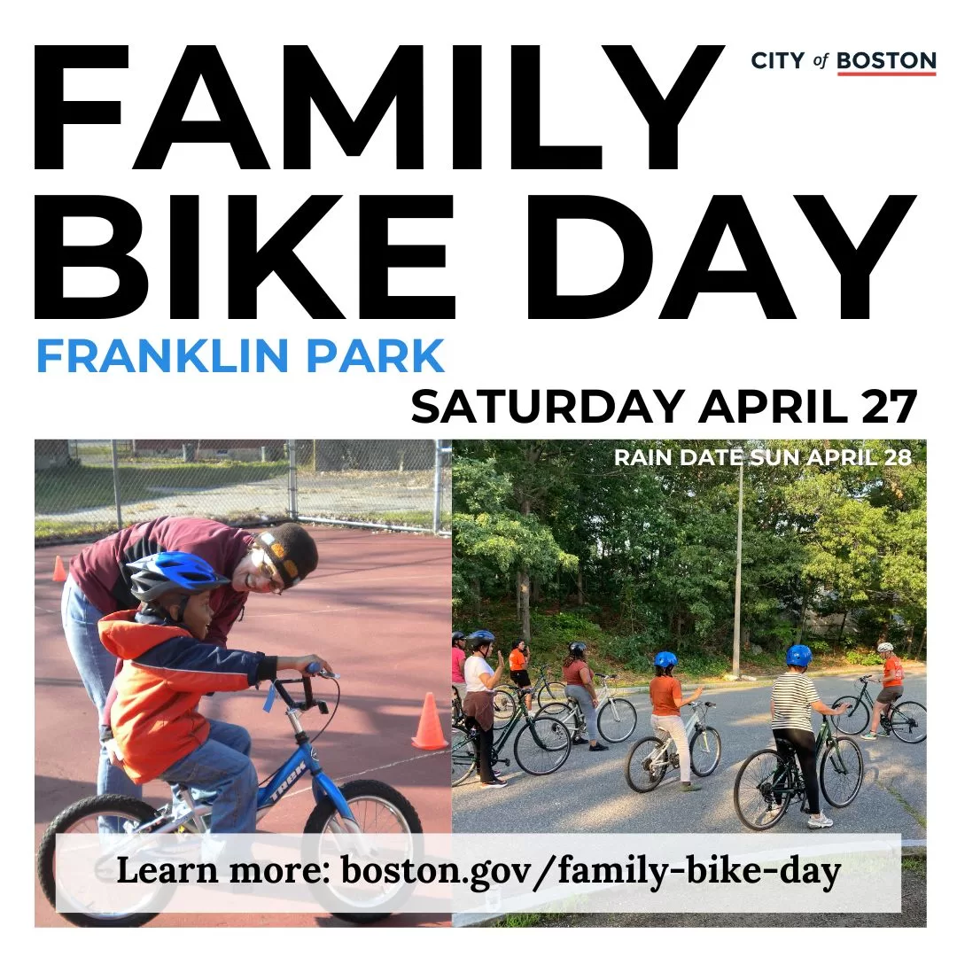 Family Bike Day Franklin Park Saturday, April 27. Rain Date, Sun, April 28. Learn more. boston.gov/family-bike-day